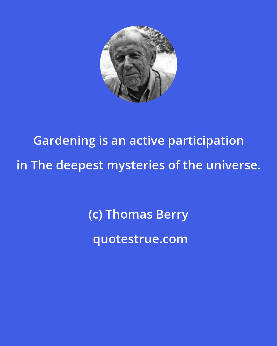 Thomas Berry: Gardening is an active participation in The deepest mysteries of the universe.