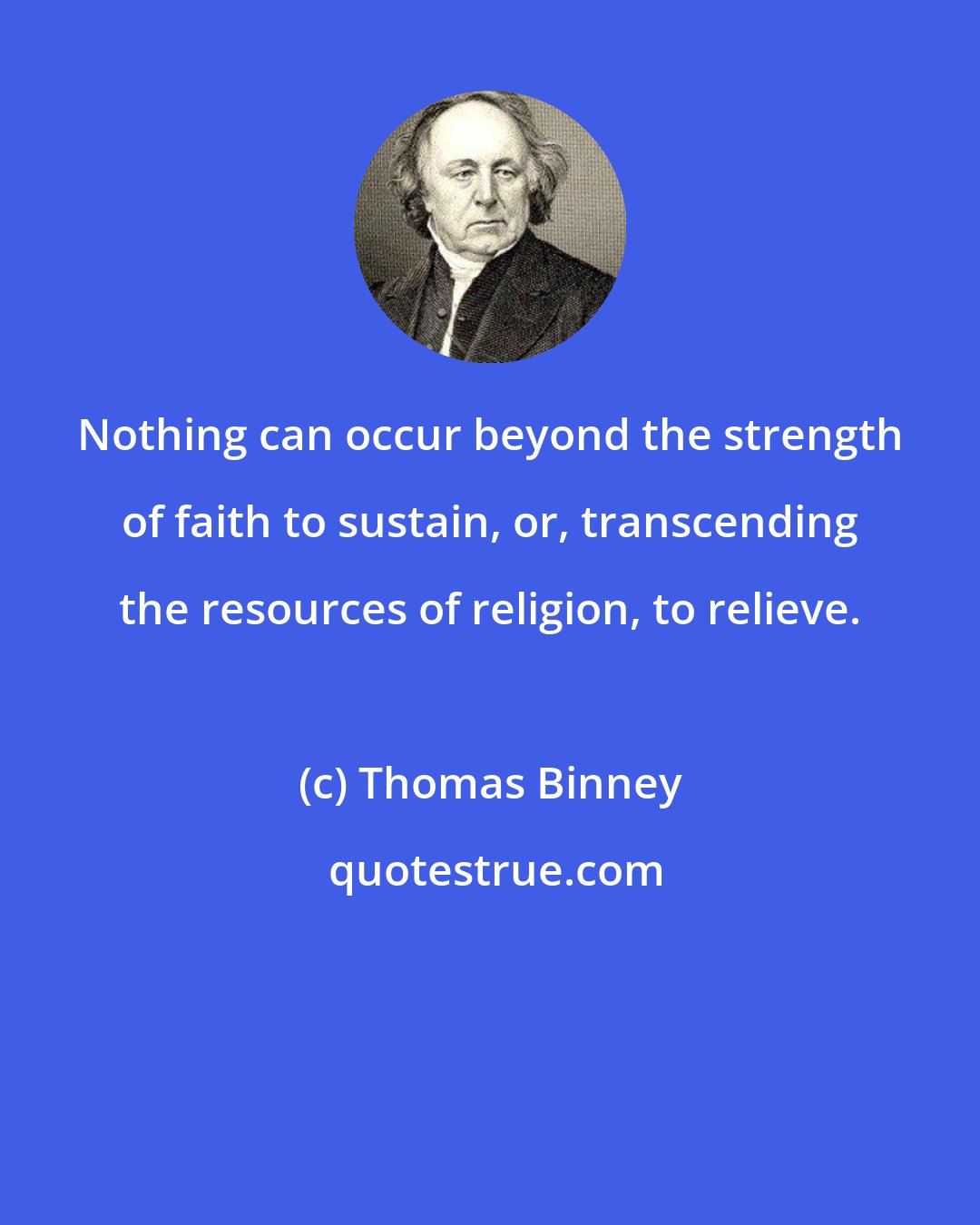 Thomas Binney: Nothing can occur beyond the strength of faith to sustain, or, transcending the resources of religion, to relieve.