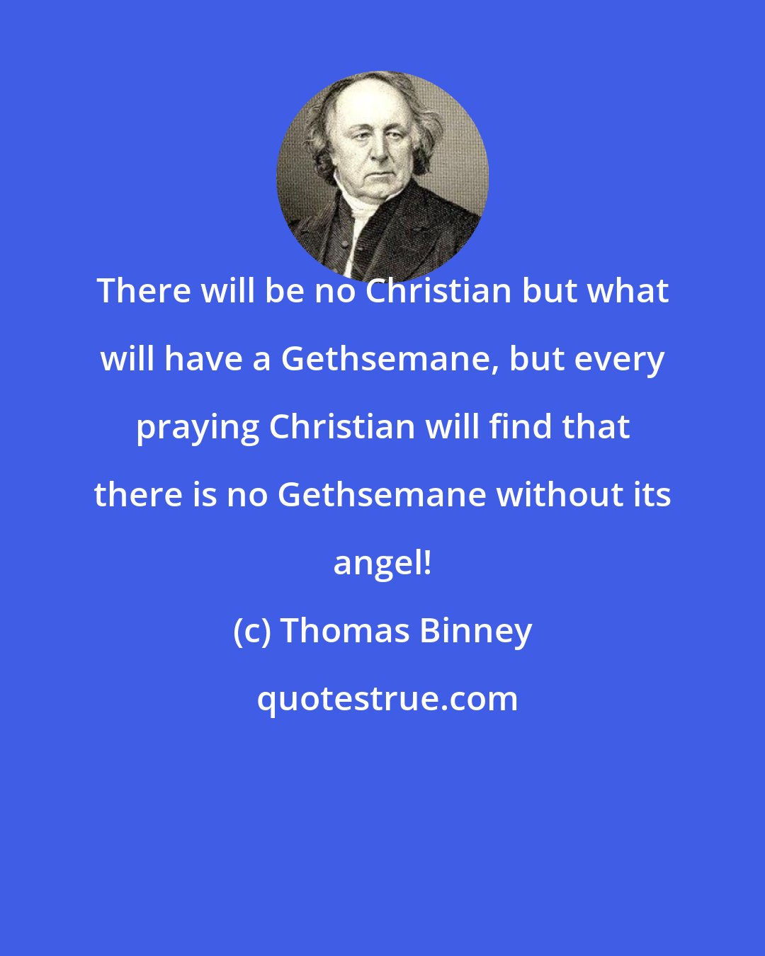 Thomas Binney: There will be no Christian but what will have a Gethsemane, but every praying Christian will find that there is no Gethsemane without its angel!