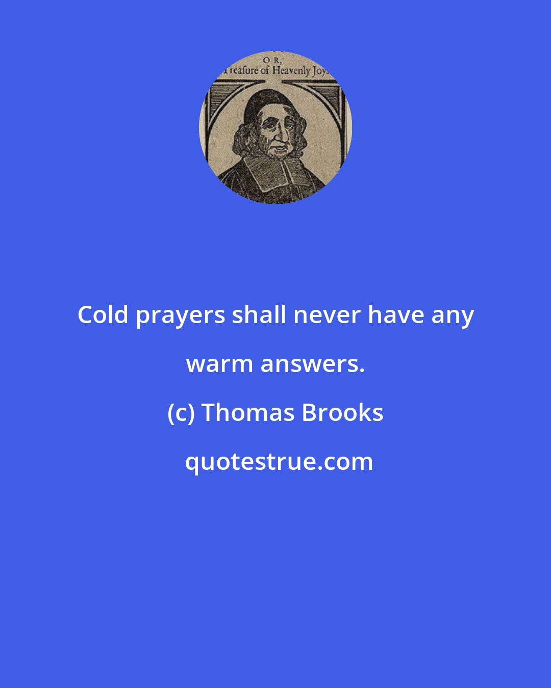 Thomas Brooks: Cold prayers shall never have any warm answers.