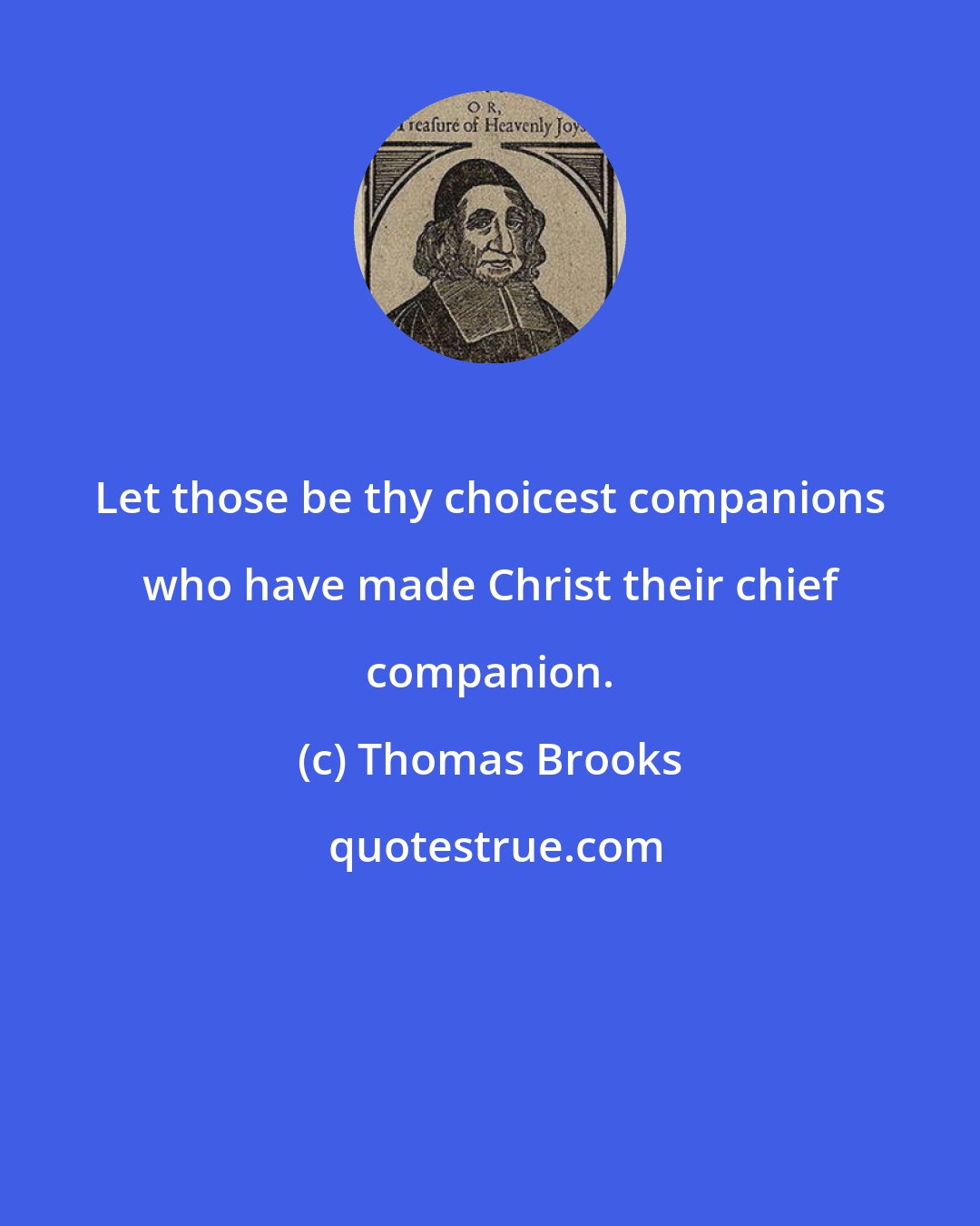 Thomas Brooks: Let those be thy choicest companions who have made Christ their chief companion.