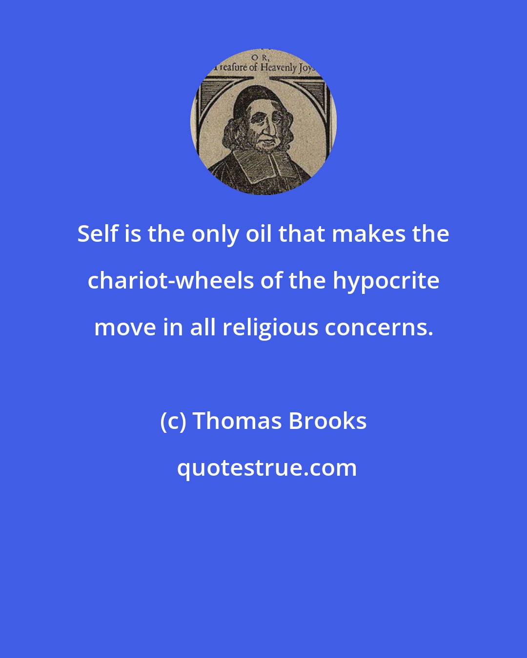 Thomas Brooks: Self is the only oil that makes the chariot-wheels of the hypocrite move in all religious concerns.