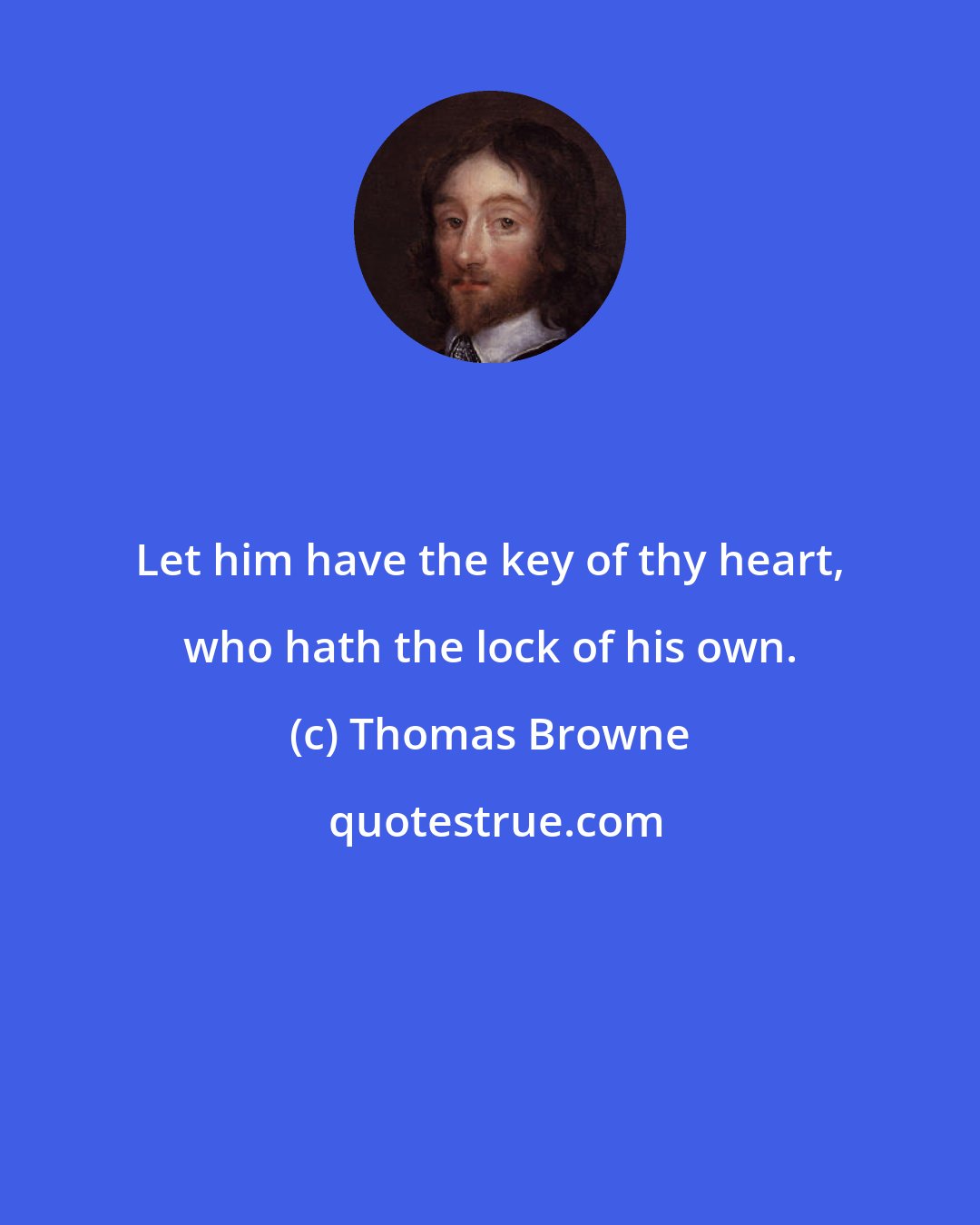 Thomas Browne: Let him have the key of thy heart, who hath the lock of his own.