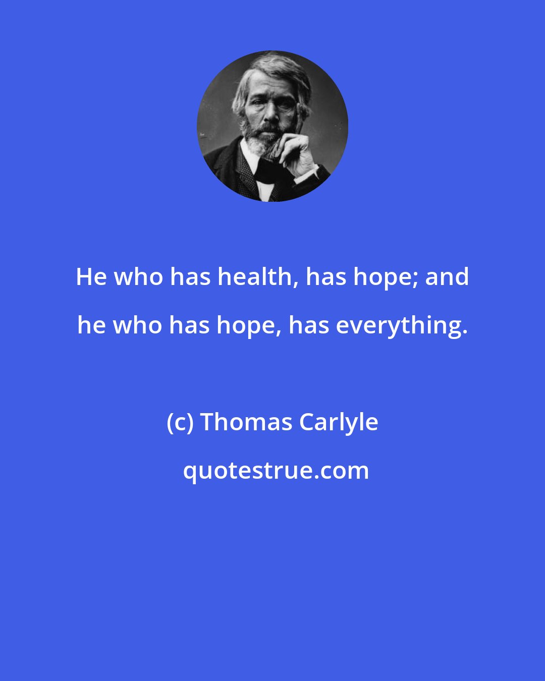 Thomas Carlyle: He who has health, has hope; and he who has hope, has everything.