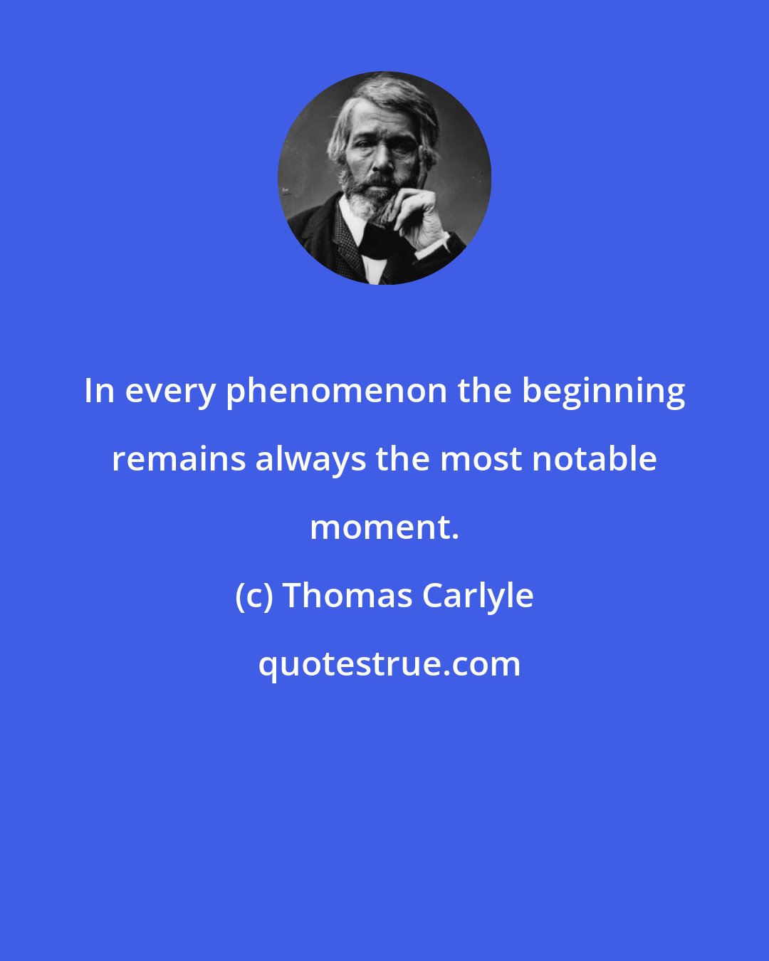 Thomas Carlyle: In every phenomenon the beginning remains always the most notable moment.