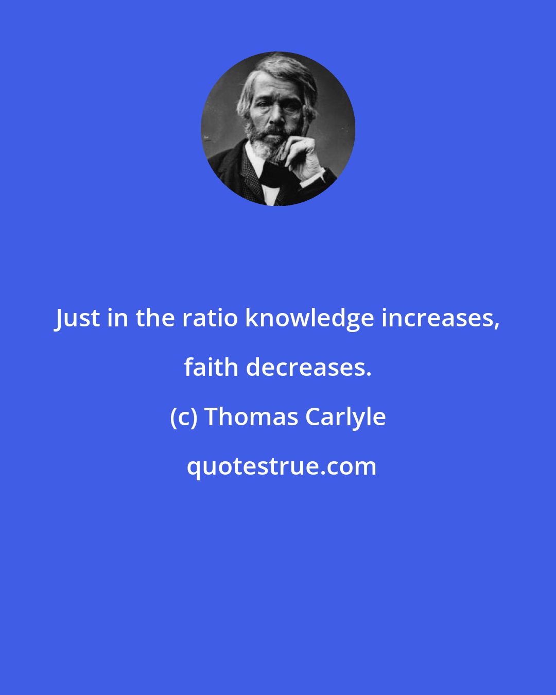 Thomas Carlyle: Just in the ratio knowledge increases, faith decreases.