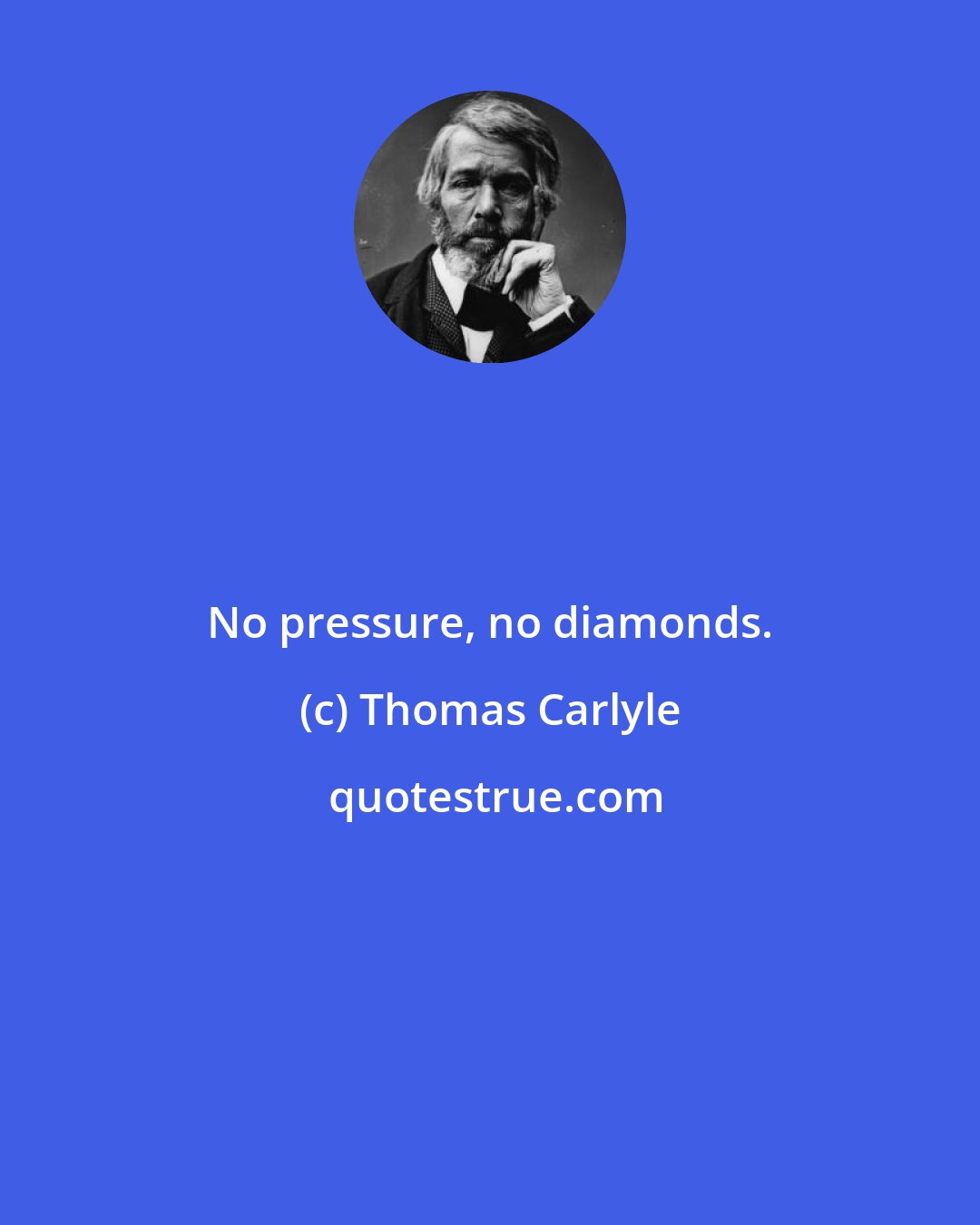 Thomas Carlyle: No pressure, no diamonds.