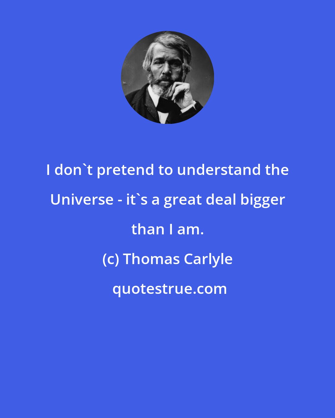 Thomas Carlyle: I don't pretend to understand the Universe - it's a great deal bigger than I am.