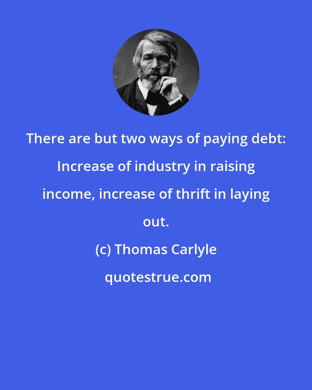 Thomas Carlyle: There are but two ways of paying debt: Increase of industry in raising income, increase of thrift in laying out.