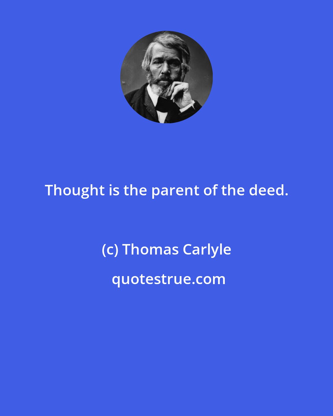 Thomas Carlyle: Thought is the parent of the deed.