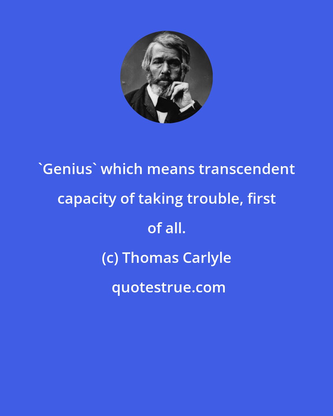 Thomas Carlyle: 'Genius' which means transcendent capacity of taking trouble, first of all.