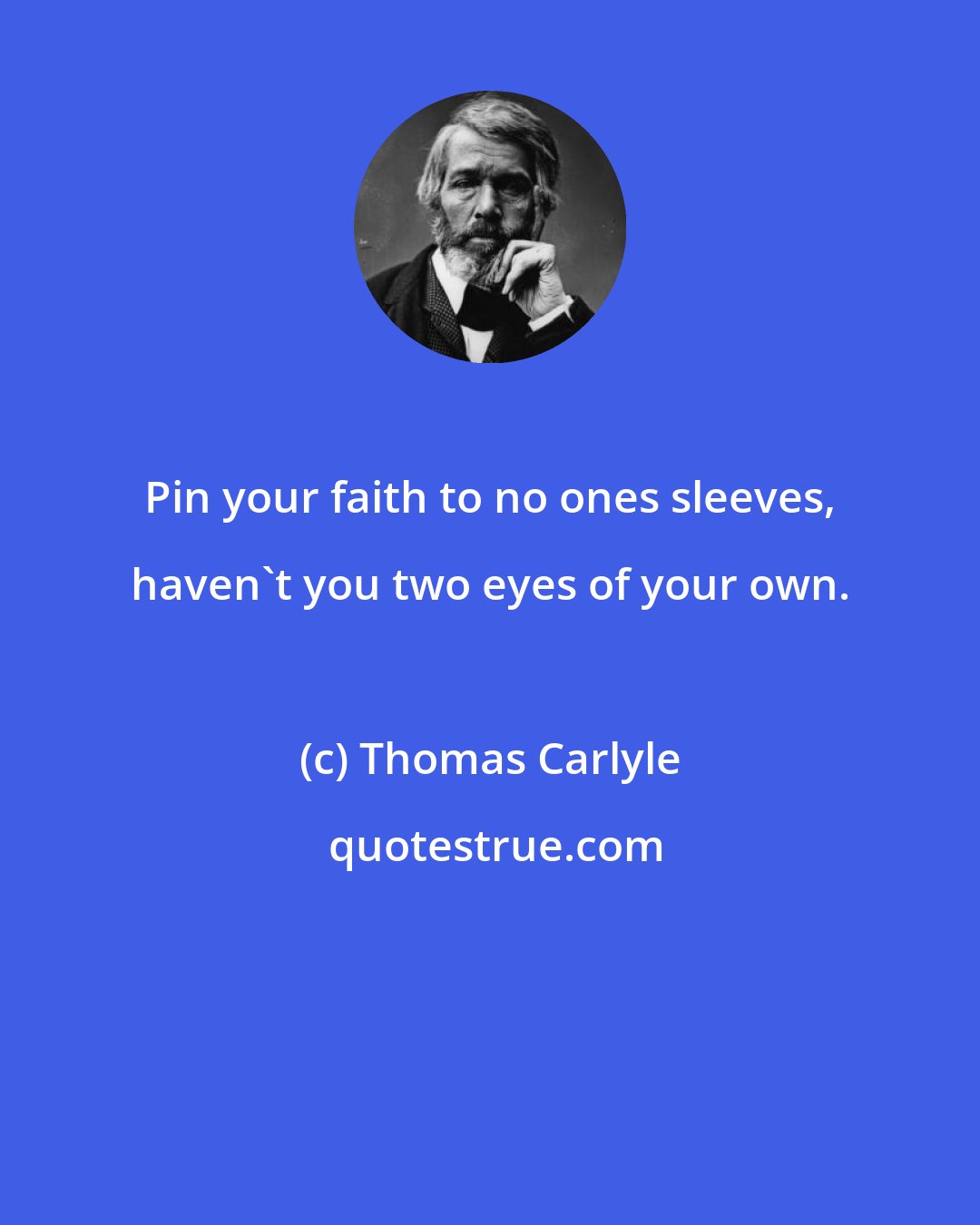 Thomas Carlyle: Pin your faith to no ones sleeves, haven't you two eyes of your own.