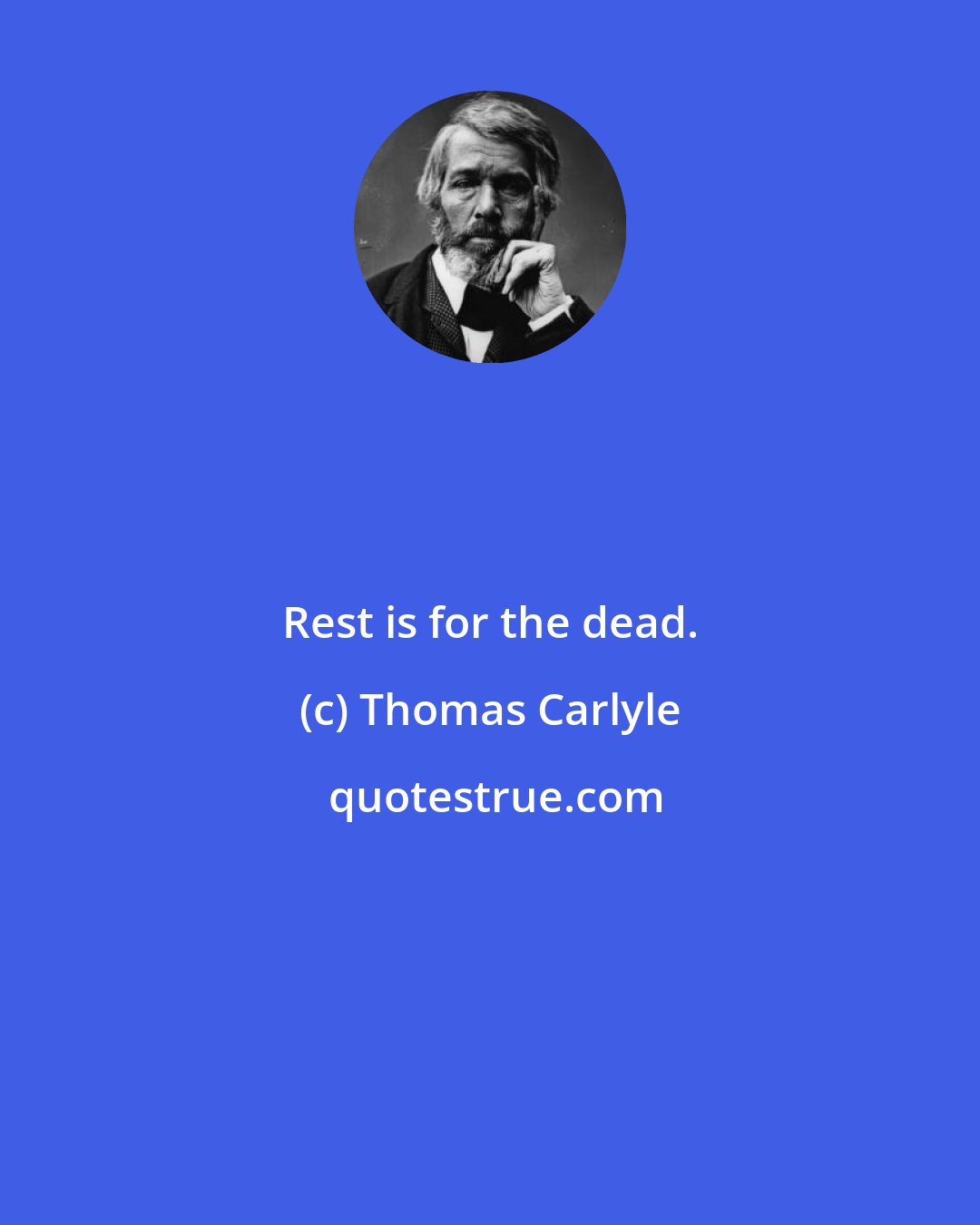 Thomas Carlyle: Rest is for the dead.