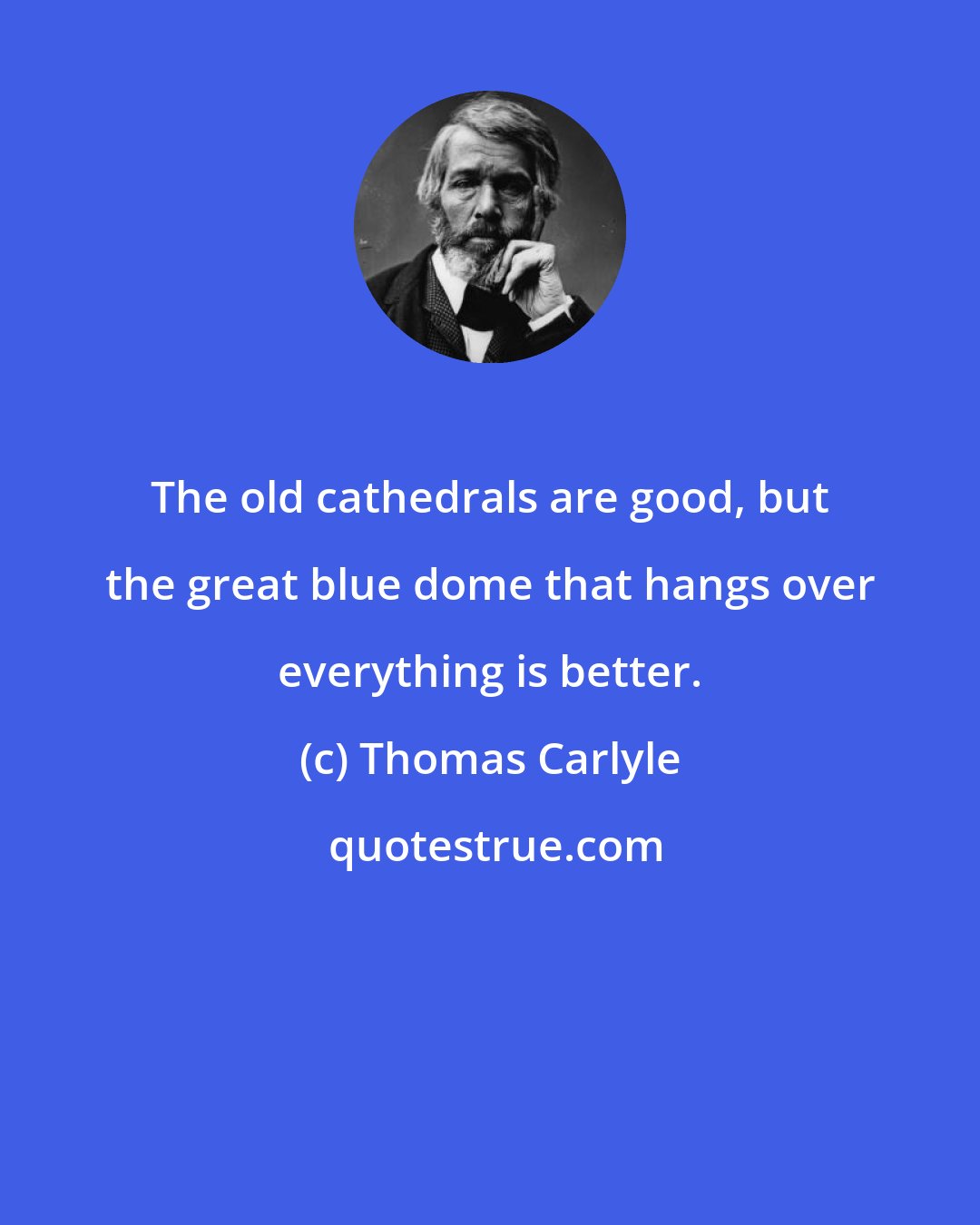 Thomas Carlyle: The old cathedrals are good, but the great blue dome that hangs over everything is better.