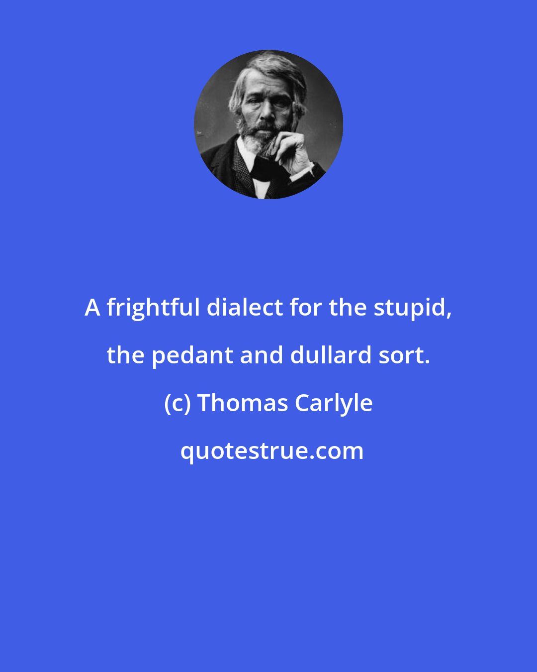 Thomas Carlyle: A frightful dialect for the stupid, the pedant and dullard sort.