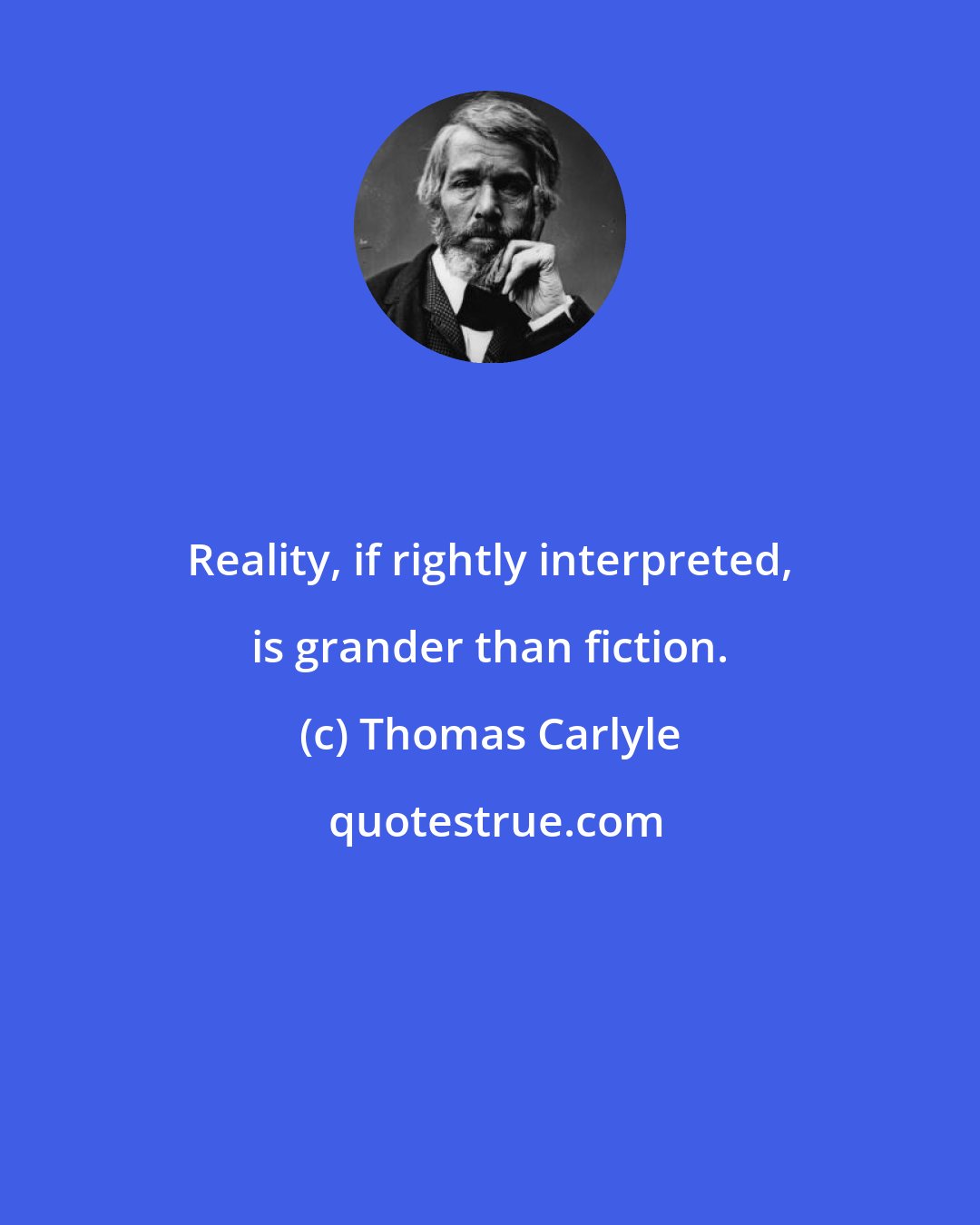 Thomas Carlyle: Reality, if rightly interpreted, is grander than fiction.