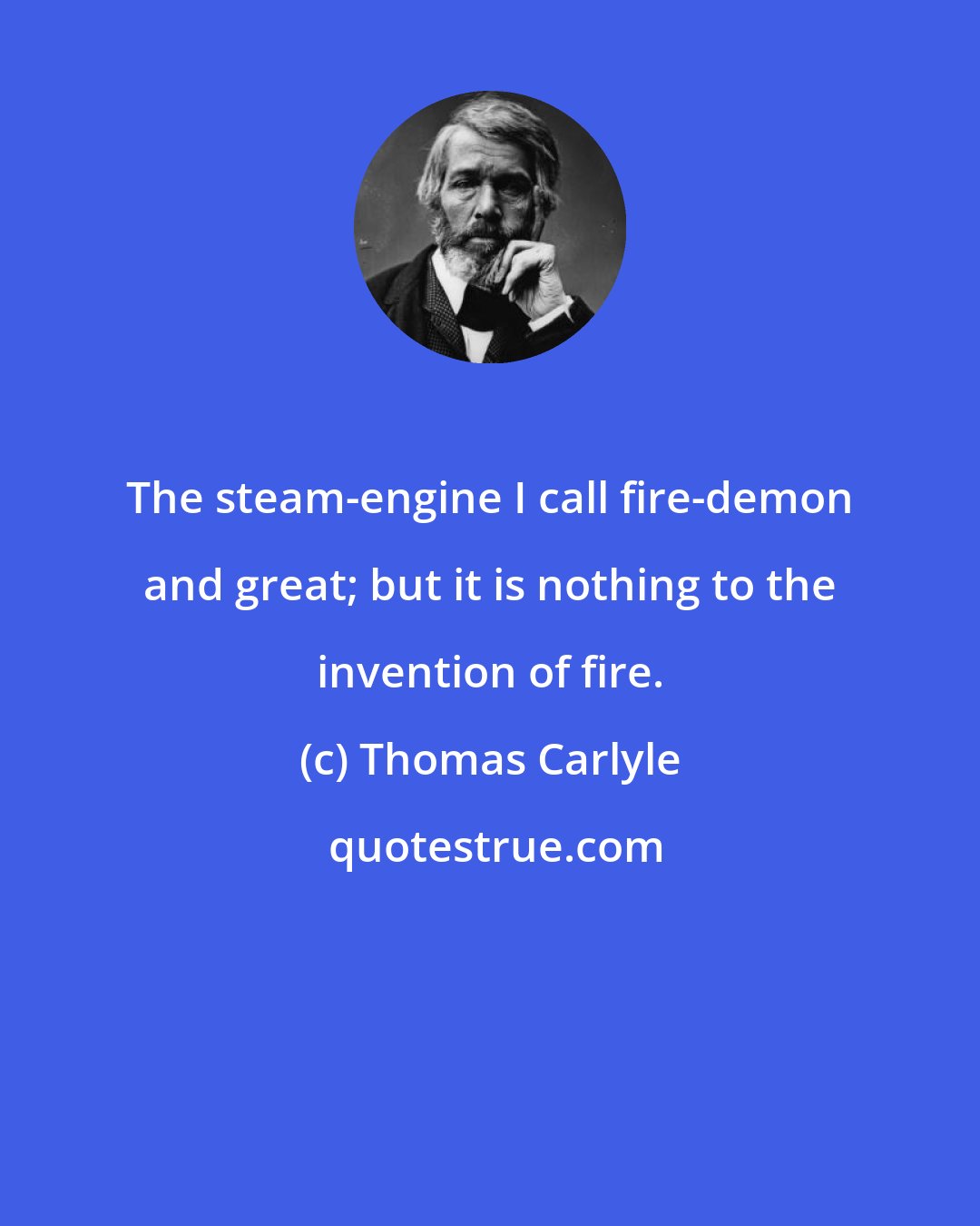 Thomas Carlyle: The steam-engine I call fire-demon and great; but it is nothing to the invention of fire.