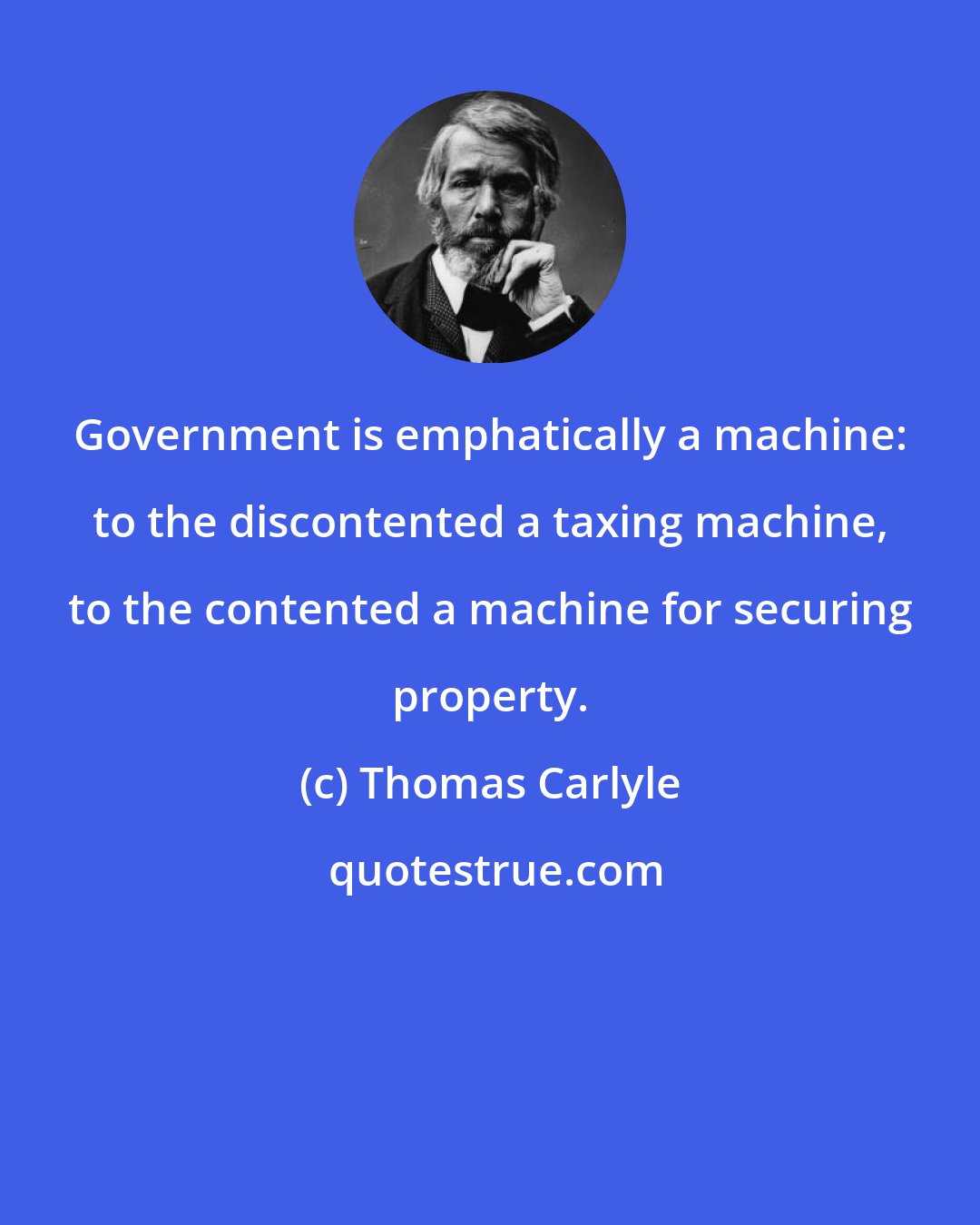 Thomas Carlyle: Government is emphatically a machine: to the discontented a taxing machine, to the contented a machine for securing property.