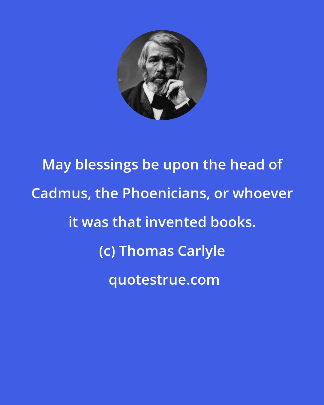 Thomas Carlyle: May blessings be upon the head of Cadmus, the Phoenicians, or whoever it was that invented books.