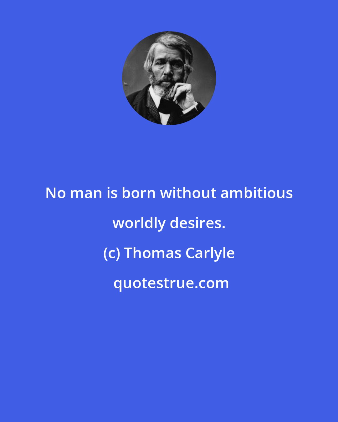 Thomas Carlyle: No man is born without ambitious worldly desires.