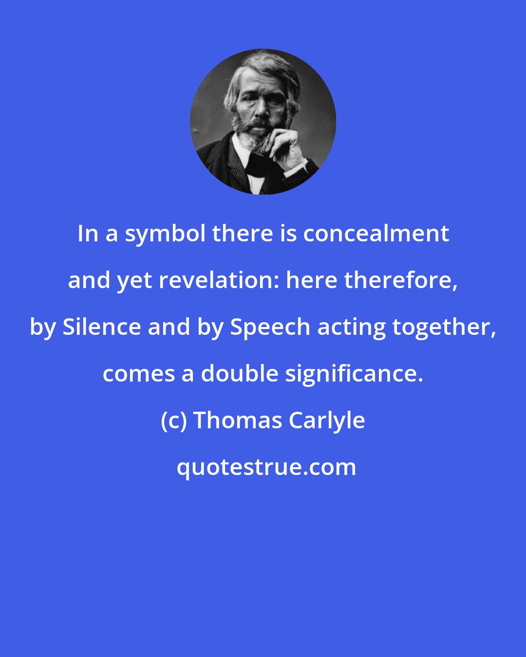 Thomas Carlyle: In a symbol there is concealment and yet revelation: here therefore, by Silence and by Speech acting together, comes a double significance.
