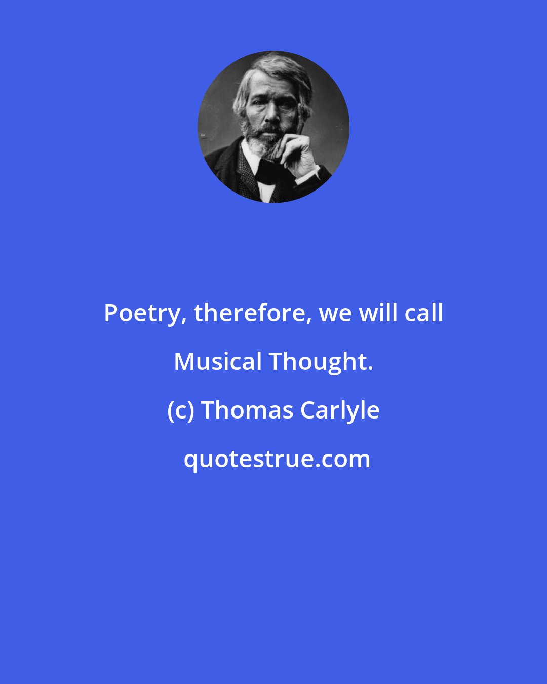 Thomas Carlyle: Poetry, therefore, we will call Musical Thought.