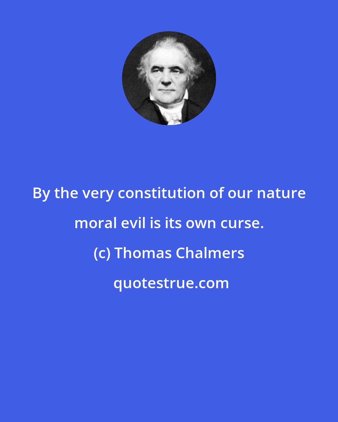Thomas Chalmers: By the very constitution of our nature moral evil is its own curse.