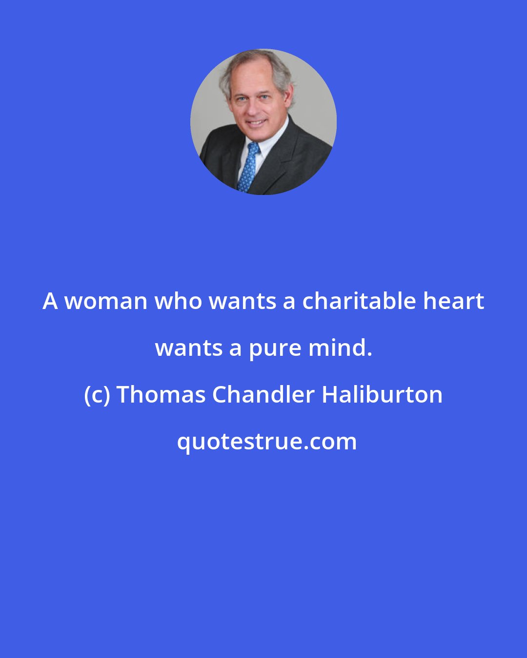 Thomas Chandler Haliburton: A woman who wants a charitable heart wants a pure mind.
