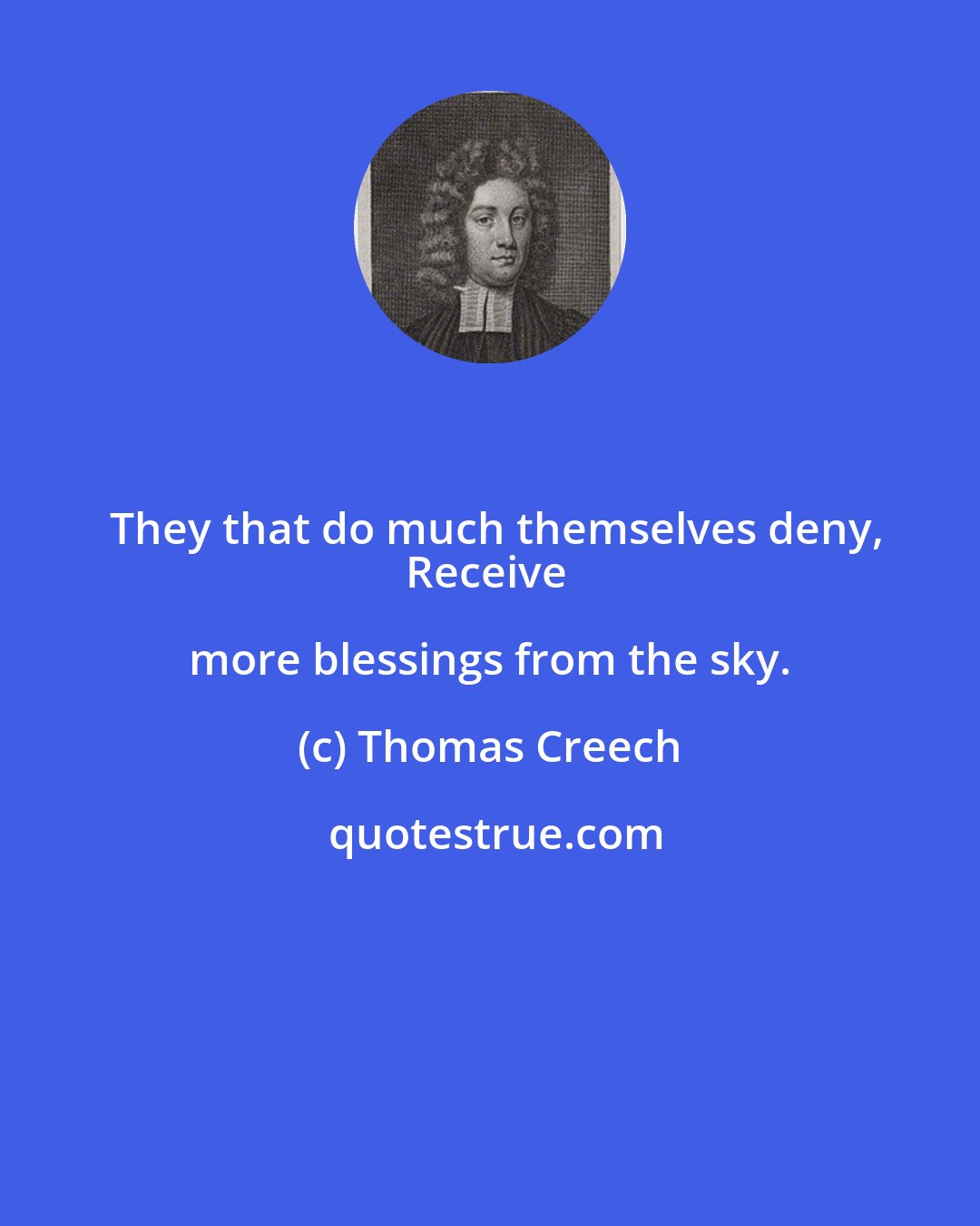 Thomas Creech: They that do much themselves deny,
Receive more blessings from the sky.