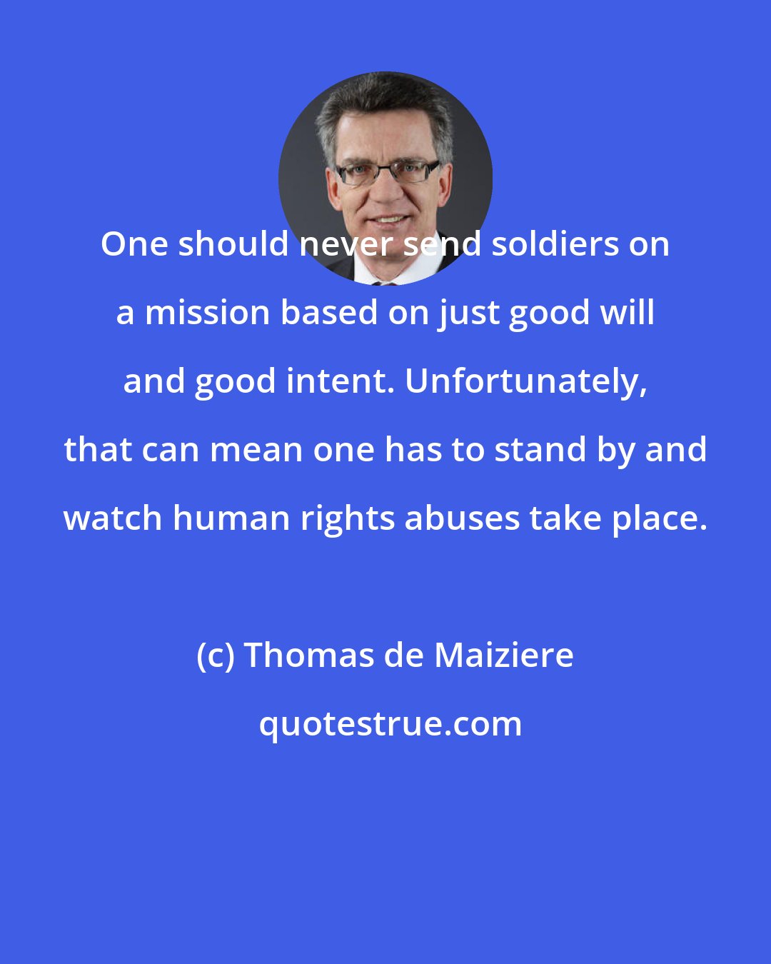 Thomas de Maiziere: One should never send soldiers on a mission based on just good will and good intent. Unfortunately, that can mean one has to stand by and watch human rights abuses take place.