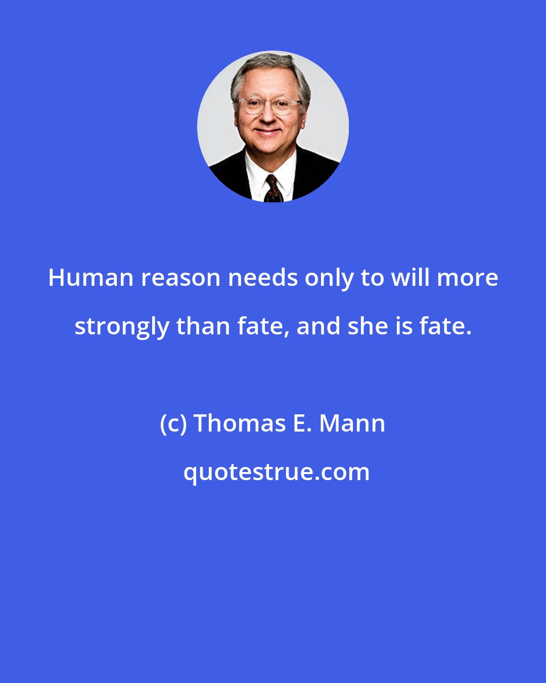 Thomas E. Mann: Human reason needs only to will more strongly than fate, and she is fate.