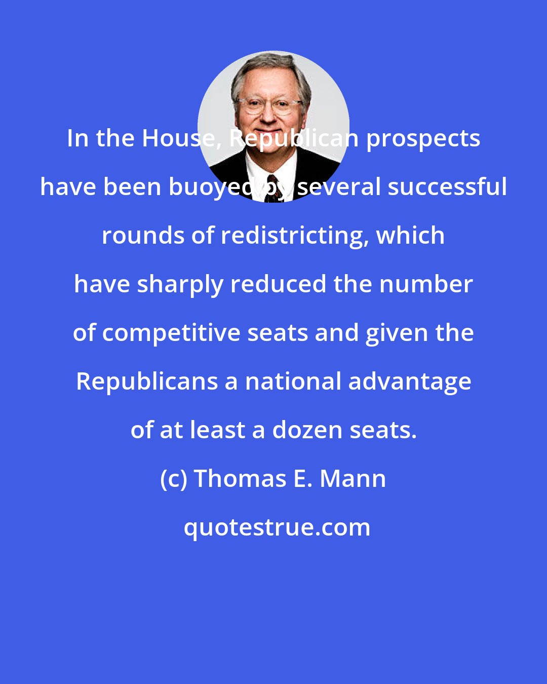 Thomas E. Mann: In the House, Republican prospects have been buoyed by several successful rounds of redistricting, which have sharply reduced the number of competitive seats and given the Republicans a national advantage of at least a dozen seats.