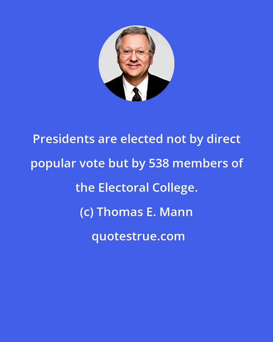 Thomas E. Mann: Presidents are elected not by direct popular vote but by 538 members of the Electoral College.