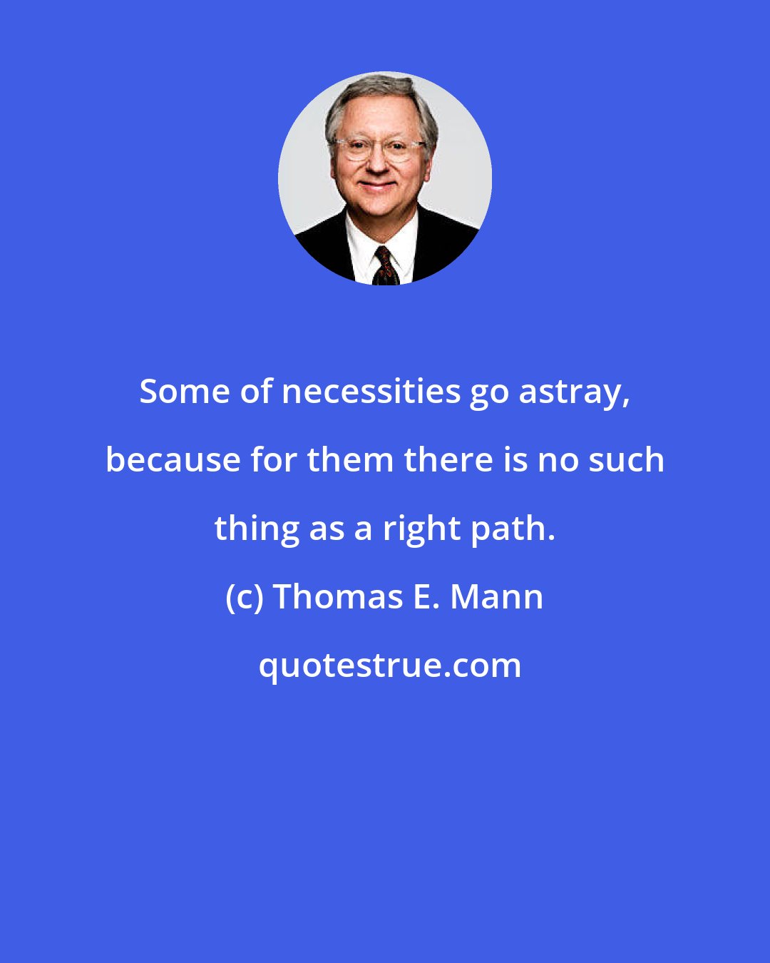 Thomas E. Mann: Some of necessities go astray, because for them there is no such thing as a right path.