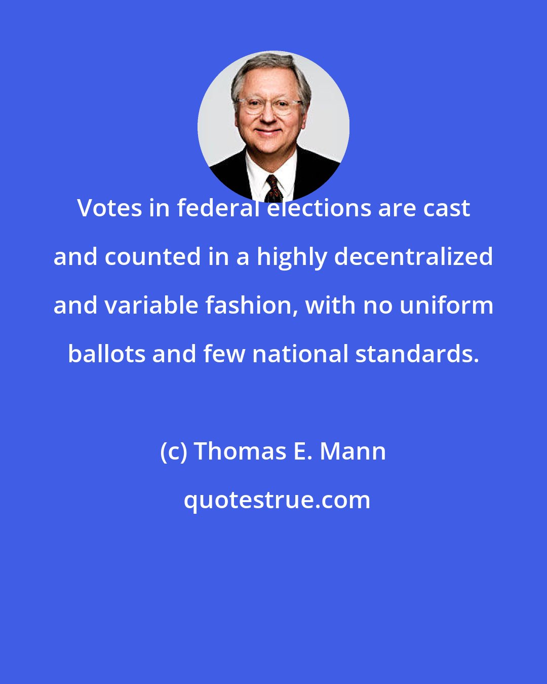 Thomas E. Mann: Votes in federal elections are cast and counted in a highly decentralized and variable fashion, with no uniform ballots and few national standards.