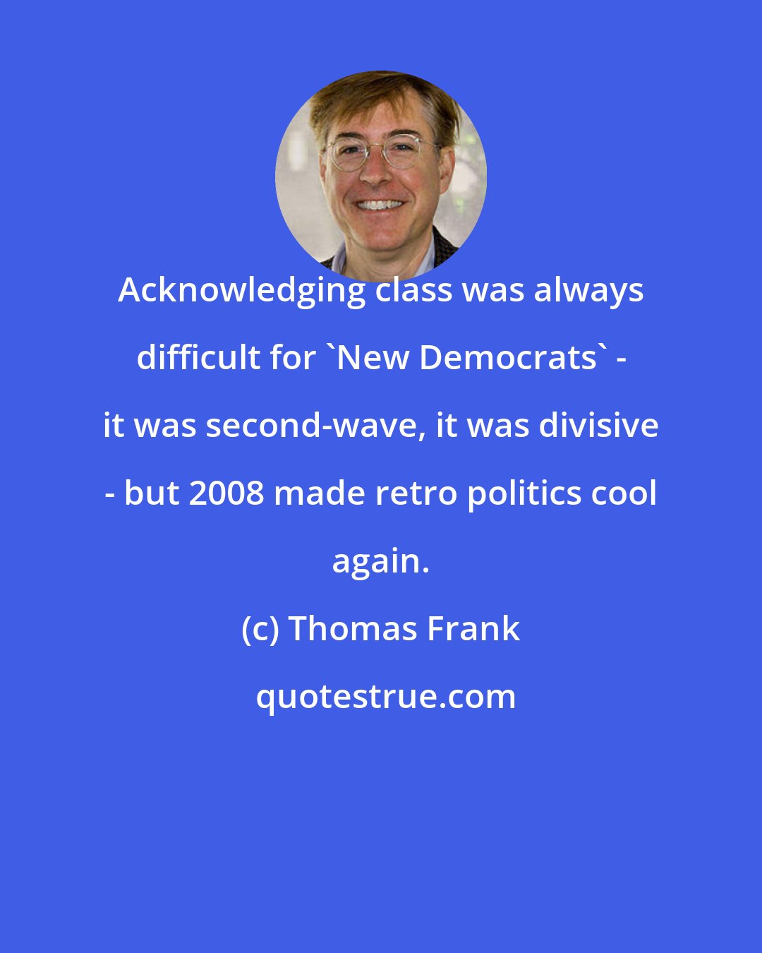 Thomas Frank: Acknowledging class was always difficult for 'New Democrats' - it was second-wave, it was divisive - but 2008 made retro politics cool again.