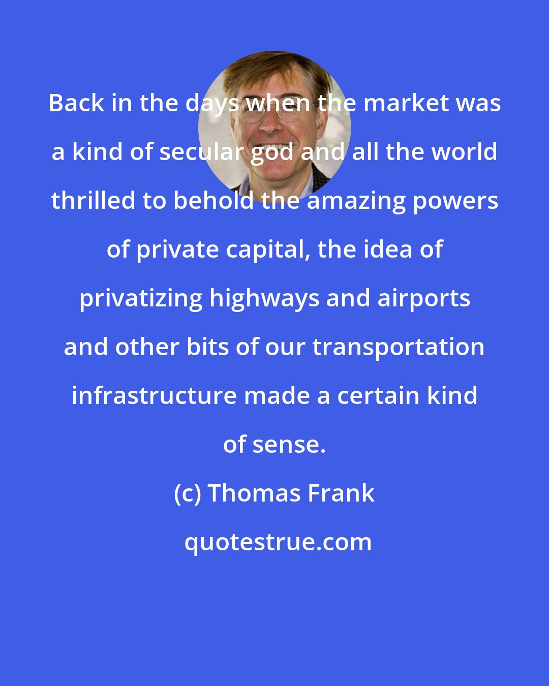 Thomas Frank: Back in the days when the market was a kind of secular god and all the world thrilled to behold the amazing powers of private capital, the idea of privatizing highways and airports and other bits of our transportation infrastructure made a certain kind of sense.