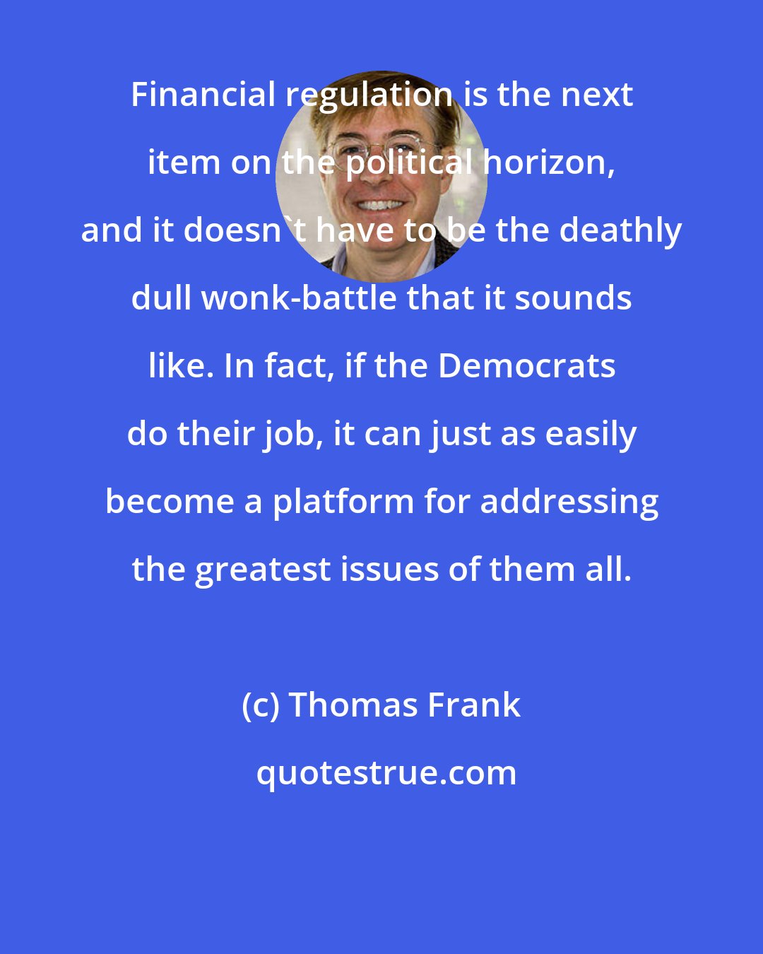 Thomas Frank: Financial regulation is the next item on the political horizon, and it doesn't have to be the deathly dull wonk-battle that it sounds like. In fact, if the Democrats do their job, it can just as easily become a platform for addressing the greatest issues of them all.