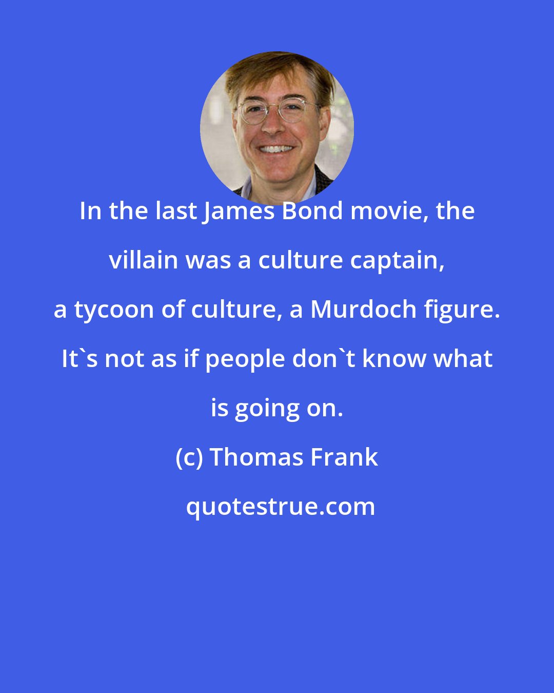 Thomas Frank: In the last James Bond movie, the villain was a culture captain, a tycoon of culture, a Murdoch figure. It's not as if people don't know what is going on.