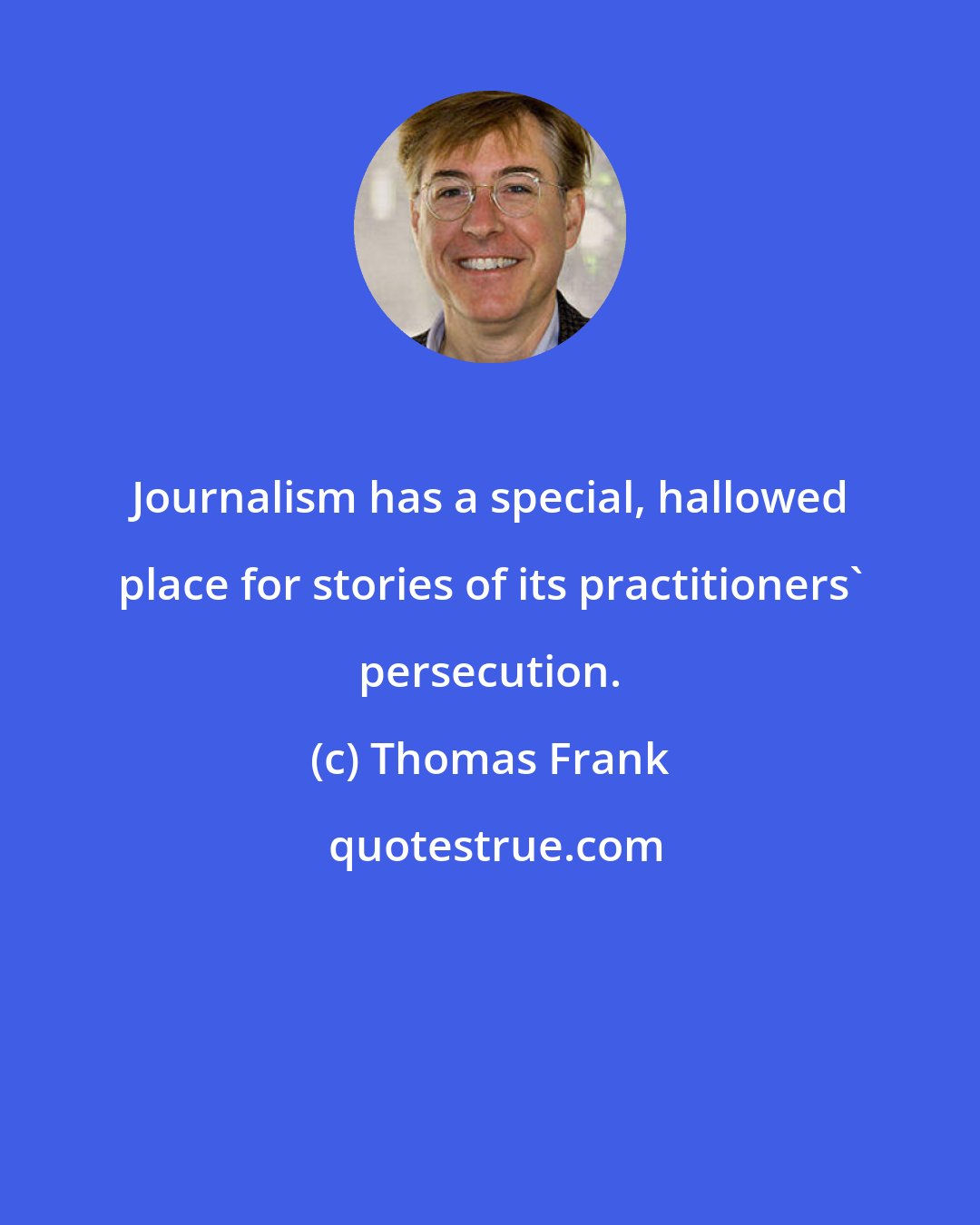 Thomas Frank: Journalism has a special, hallowed place for stories of its practitioners' persecution.