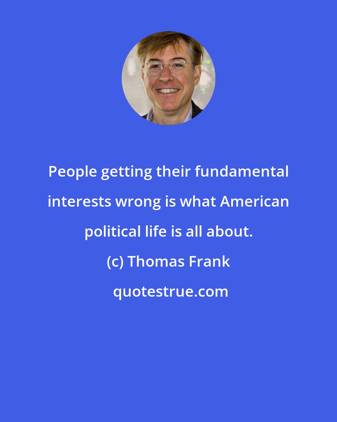 Thomas Frank: People getting their fundamental interests wrong is what American political life is all about.