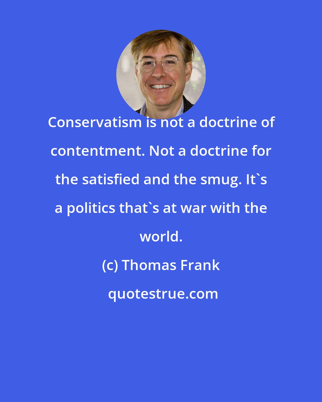 Thomas Frank: Conservatism is not a doctrine of contentment. Not a doctrine for the satisfied and the smug. It's a politics that's at war with the world.