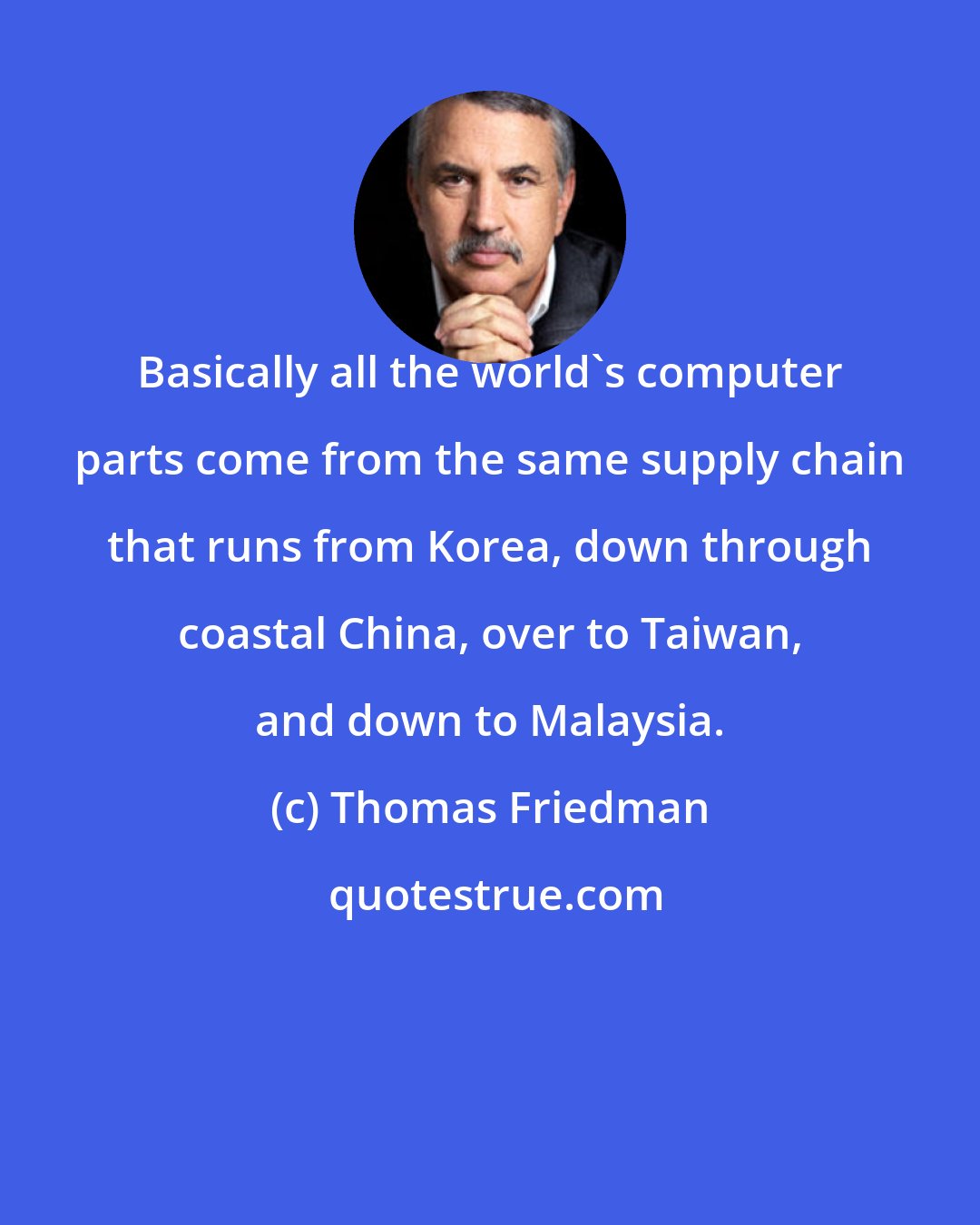 Thomas Friedman: Basically all the world's computer parts come from the same supply chain that runs from Korea, down through coastal China, over to Taiwan, and down to Malaysia.