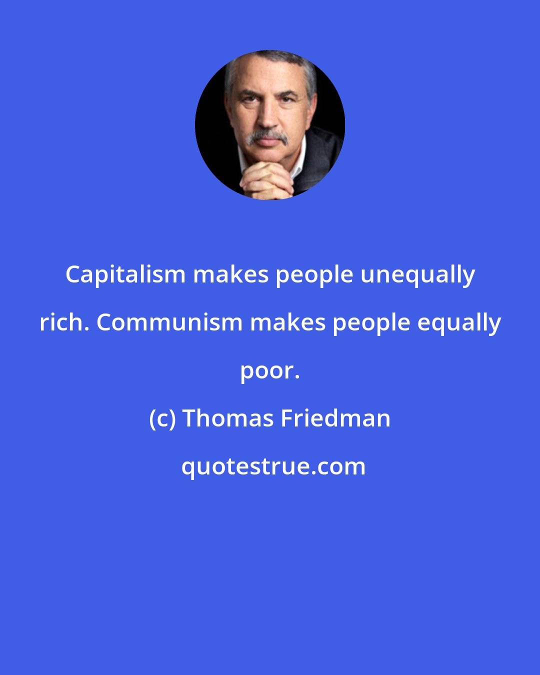 Thomas Friedman: Capitalism makes people unequally rich. Communism makes people equally poor.