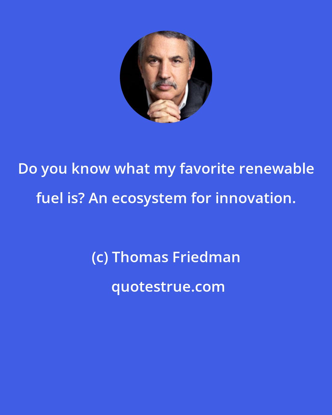 Thomas Friedman: Do you know what my favorite renewable fuel is? An ecosystem for innovation.