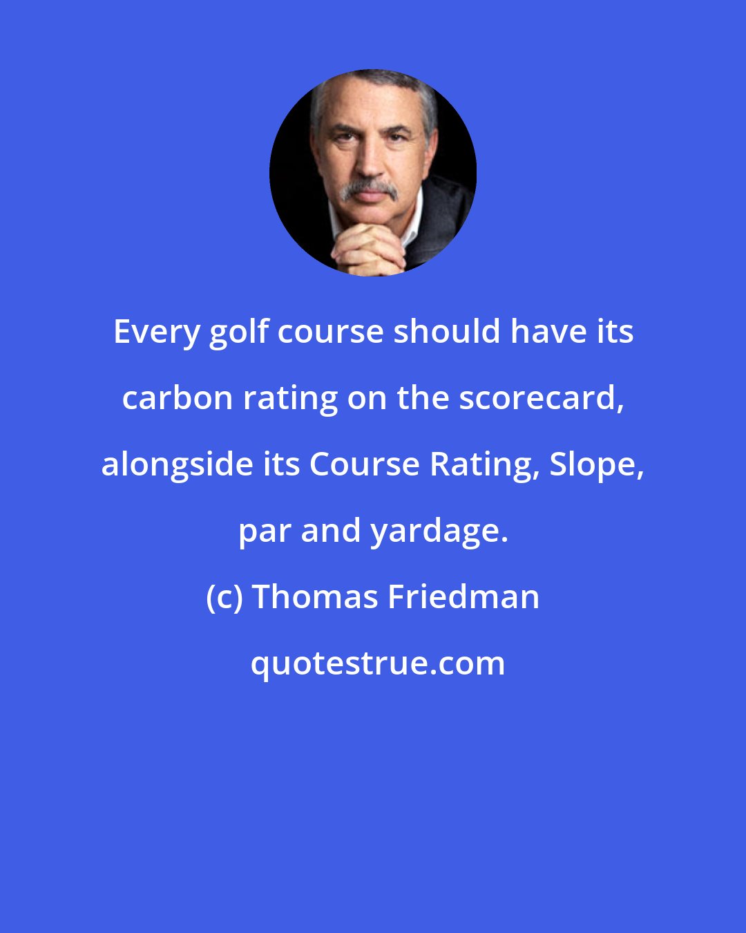 Thomas Friedman: Every golf course should have its carbon rating on the scorecard, alongside its Course Rating, Slope, par and yardage.