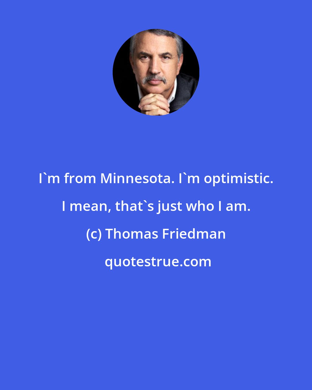 Thomas Friedman: I'm from Minnesota. I'm optimistic. I mean, that's just who I am.