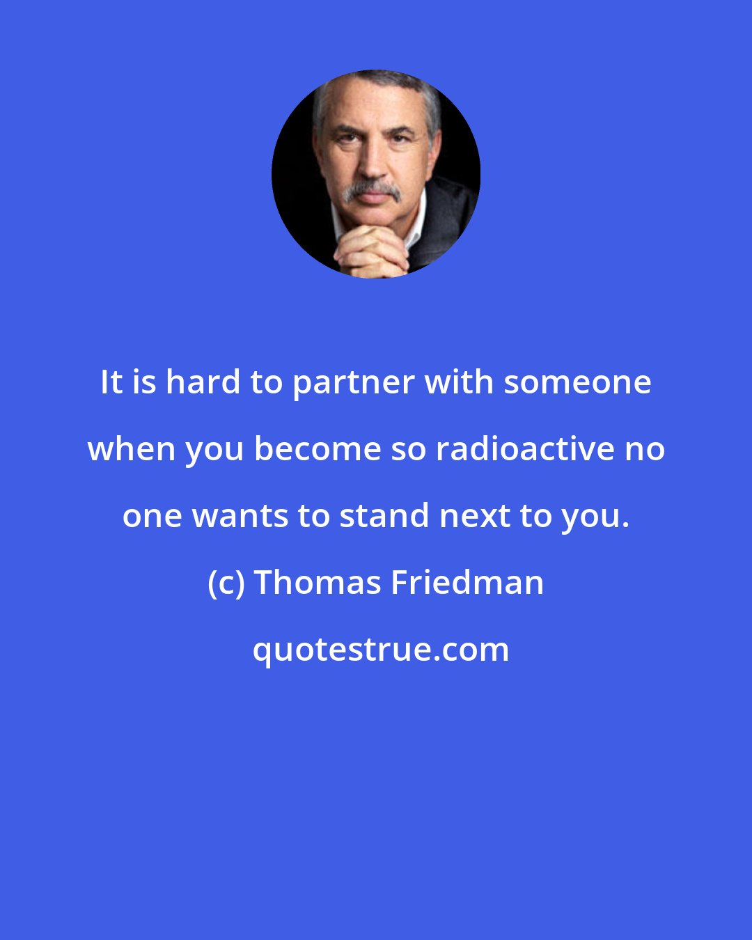 Thomas Friedman: It is hard to partner with someone when you become so radioactive no one wants to stand next to you.