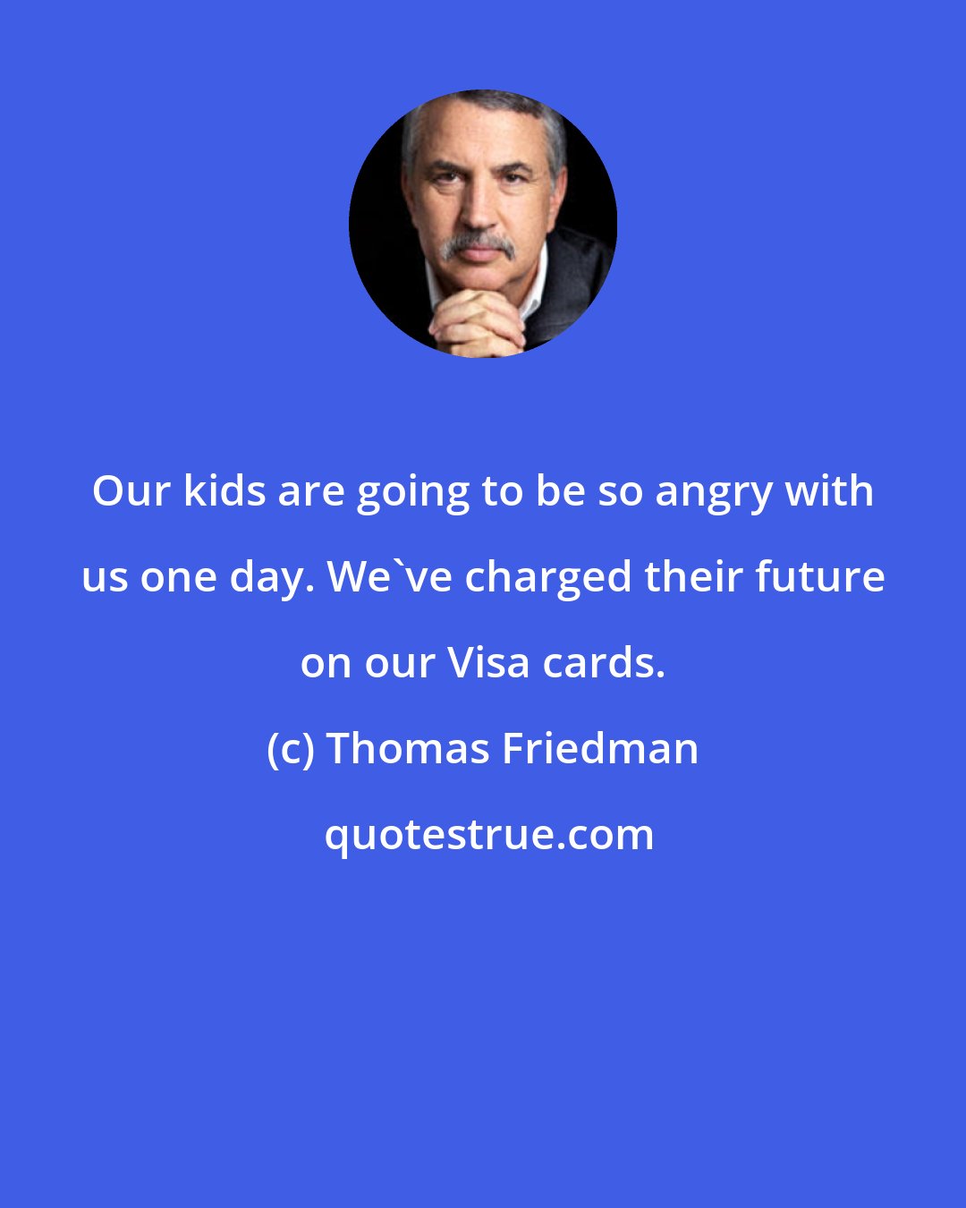 Thomas Friedman: Our kids are going to be so angry with us one day. We've charged their future on our Visa cards.