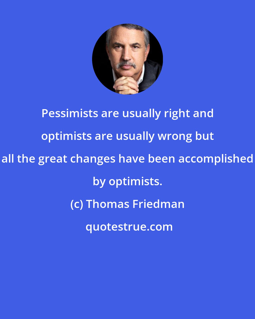 Thomas Friedman: Pessimists are usually right and optimists are usually wrong but all the great changes have been accomplished by optimists.